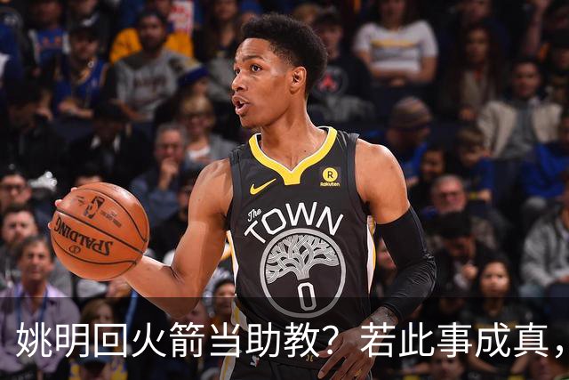 姚明回火箭当助教？若此事成真，那将成为最重磅的一次回归！
